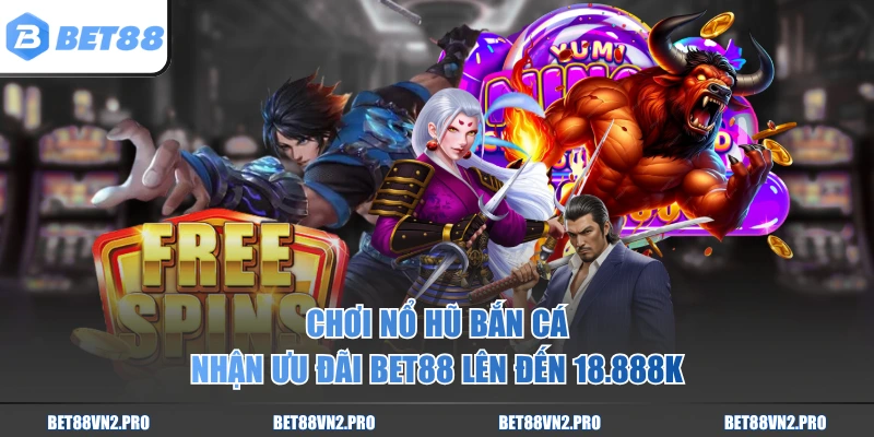 Chơi nổ hũ bắn cá nhận ưu đãi BET88 lên đến 18.888K